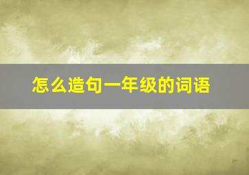 怎么造句一年级的词语