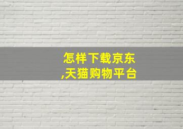 怎样下载京东,天猫购物平台