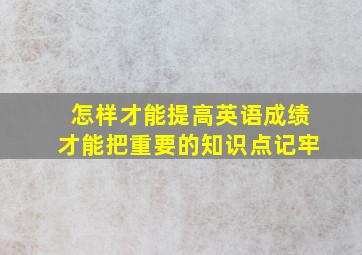 怎样才能提高英语成绩才能把重要的知识点记牢