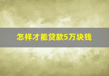 怎样才能贷款5万块钱