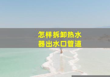 怎样拆卸热水器出水口管道