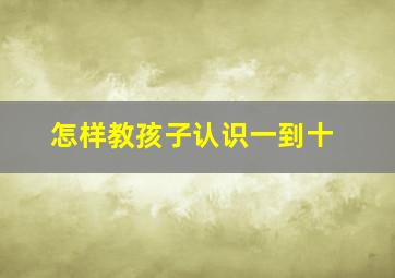 怎样教孩子认识一到十