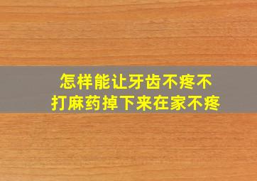 怎样能让牙齿不疼不打麻药掉下来在家不疼