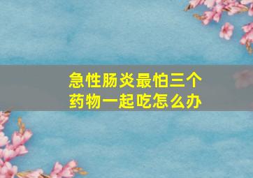 急性肠炎最怕三个药物一起吃怎么办