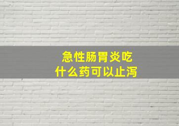 急性肠胃炎吃什么药可以止泻