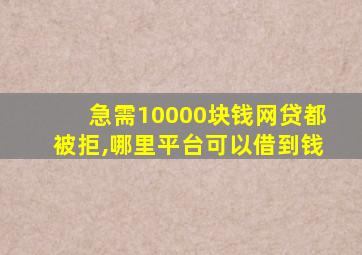 急需10000块钱网贷都被拒,哪里平台可以借到钱