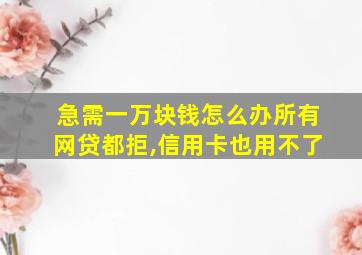 急需一万块钱怎么办所有网贷都拒,信用卡也用不了