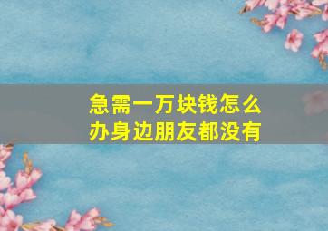 急需一万块钱怎么办身边朋友都没有