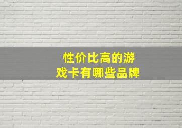 性价比高的游戏卡有哪些品牌