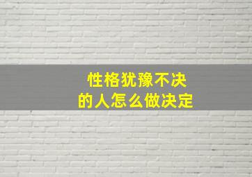 性格犹豫不决的人怎么做决定