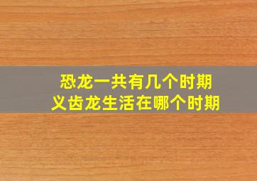 恐龙一共有几个时期义齿龙生活在哪个时期