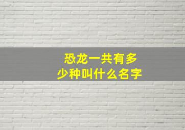 恐龙一共有多少种叫什么名字