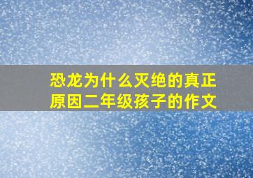 恐龙为什么灭绝的真正原因二年级孩子的作文