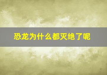 恐龙为什么都灭绝了呢