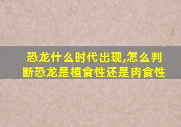 恐龙什么时代出现,怎么判断恐龙是植食性还是肉食性