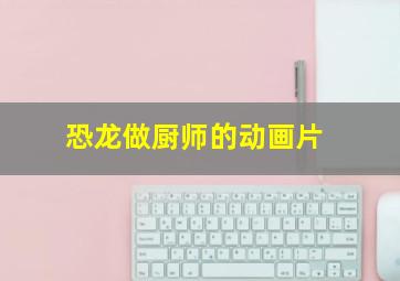 恐龙做厨师的动画片