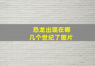 恐龙出现在哪几个世纪了图片