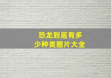 恐龙到底有多少种类图片大全