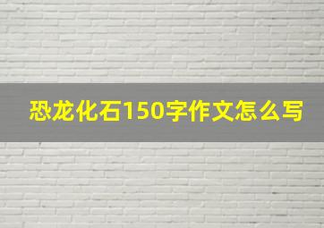 恐龙化石150字作文怎么写