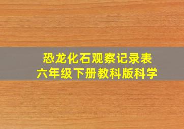 恐龙化石观察记录表六年级下册教科版科学