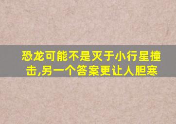 恐龙可能不是灭于小行星撞击,另一个答案更让人胆寒