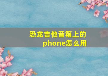 恐龙吉他音箱上的phone怎么用