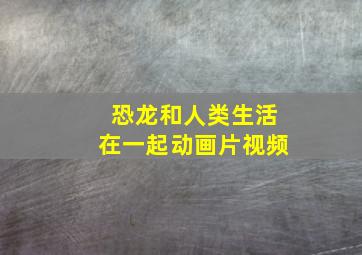 恐龙和人类生活在一起动画片视频