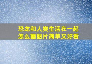 恐龙和人类生活在一起怎么画图片简单又好看