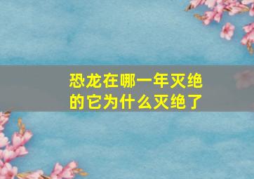 恐龙在哪一年灭绝的它为什么灭绝了