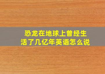 恐龙在地球上曾经生活了几亿年英语怎么说