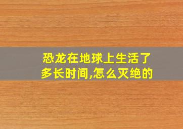 恐龙在地球上生活了多长时间,怎么灭绝的