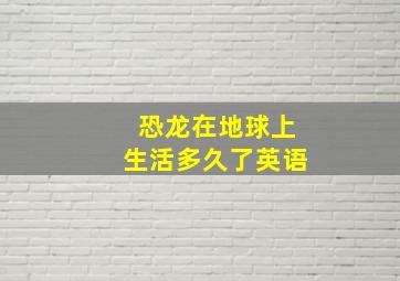 恐龙在地球上生活多久了英语