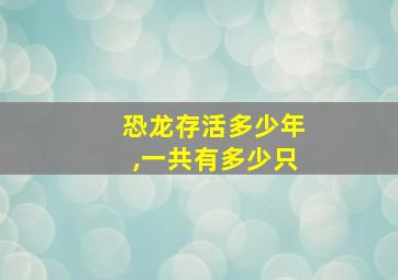 恐龙存活多少年,一共有多少只