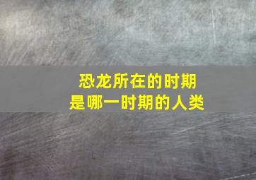 恐龙所在的时期是哪一时期的人类