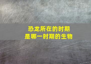 恐龙所在的时期是哪一时期的生物