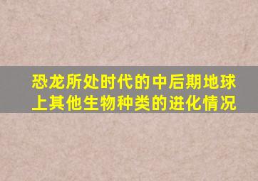 恐龙所处时代的中后期地球上其他生物种类的进化情况