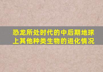 恐龙所处时代的中后期地球上其他种类生物的进化情况