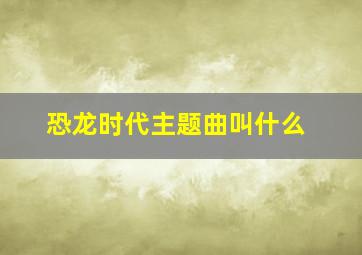 恐龙时代主题曲叫什么