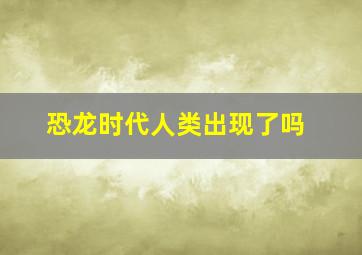 恐龙时代人类出现了吗