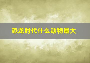 恐龙时代什么动物最大