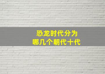 恐龙时代分为哪几个朝代十代