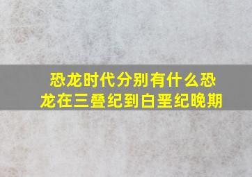 恐龙时代分别有什么恐龙在三叠纪到白垩纪晚期