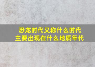 恐龙时代又称什么时代主要出现在什么地质年代