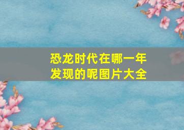 恐龙时代在哪一年发现的呢图片大全