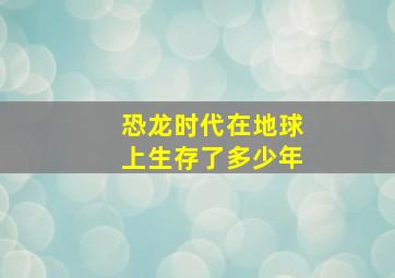 恐龙时代在地球上生存了多少年