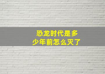 恐龙时代是多少年前怎么灭了