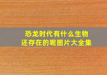 恐龙时代有什么生物还存在的呢图片大全集