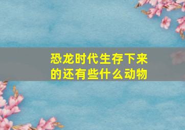 恐龙时代生存下来的还有些什么动物