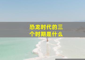 恐龙时代的三个时期是什么