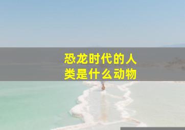 恐龙时代的人类是什么动物